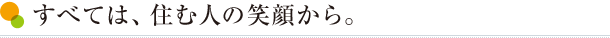 すべては、住む人の笑顔から。