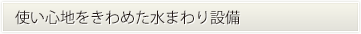 使い心地をきわめた水まわり設備