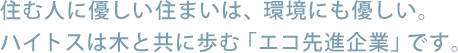 住む人に優しい住まいは、環境にも優しい。ハイトスは木と共に歩む「エコ先進企業」です。