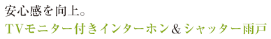 安心感を向上。TVモニター付きインターホン＆シャッター網戸