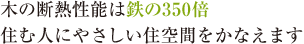 木の断熱性能は鉄の350倍 住む人にやさしい住空間をかなえます