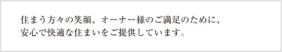 住まう方々の笑顔、オーナー様のご満足のために、安心で快適な住まいをご提供しています。