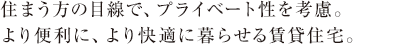 住まう方の目線で、プライベート性を考慮。より便利に、より快適に暮らせる賃貸住宅。