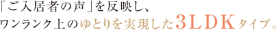 「ご入居者の声」を反映し、 ワンランク上のゆとりを実現した３LDKタイプ。