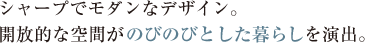 シャープでモダンなデザイン。開放的な空間がのびのびとした暮らしを演出。