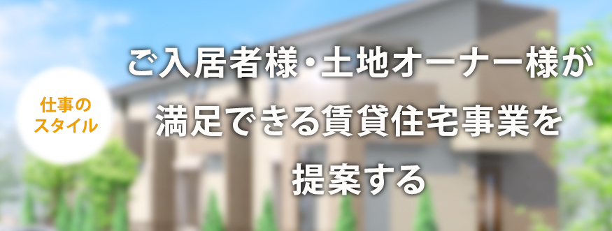 仕事のスタイル ご入居様・土地オーナー様が満足できる賃貸住宅事業を提案する