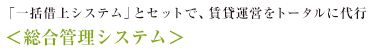 「一括借上システム」とセットで、賃貸運営をトータルに代行 ＜総合管理システム＞