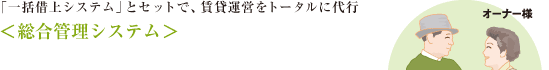 「一括借上システム」とセットで、賃貸運営をトータルに代行 ＜総合管理システム＞